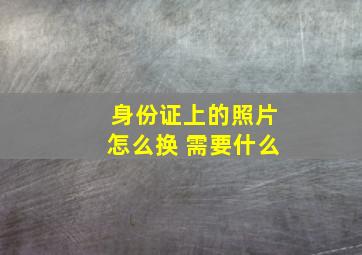 身份证上的照片怎么换 需要什么